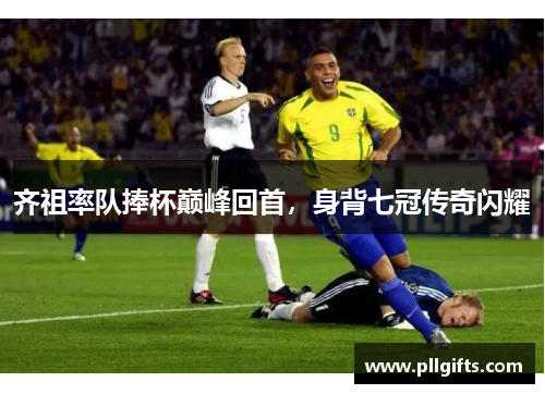 齐祖率队捧杯巅峰回首，身背七冠传奇闪耀